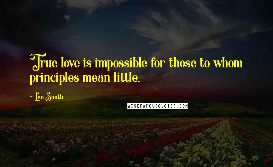 Len Smith Quotes: True love is impossible for those to whom principles mean little.
