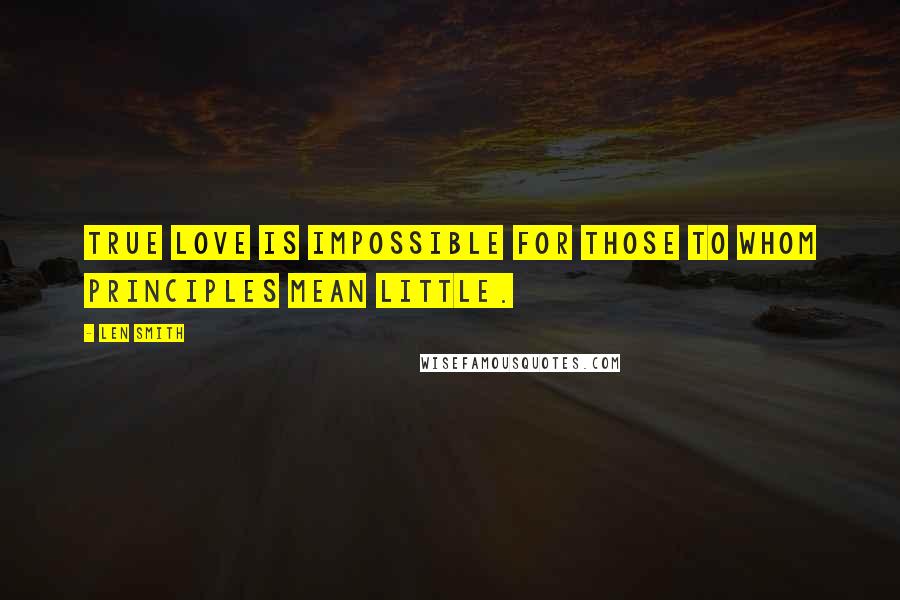 Len Smith Quotes: True love is impossible for those to whom principles mean little.