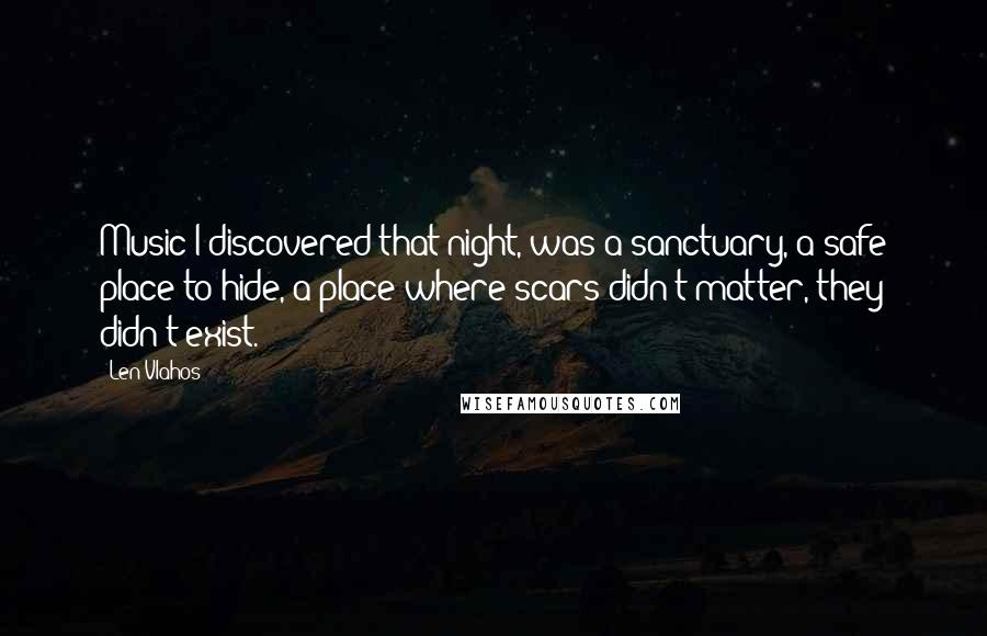 Len Vlahos Quotes: Music I discovered that night, was a sanctuary, a safe place to hide, a place where scars didn't matter, they didn't exist.