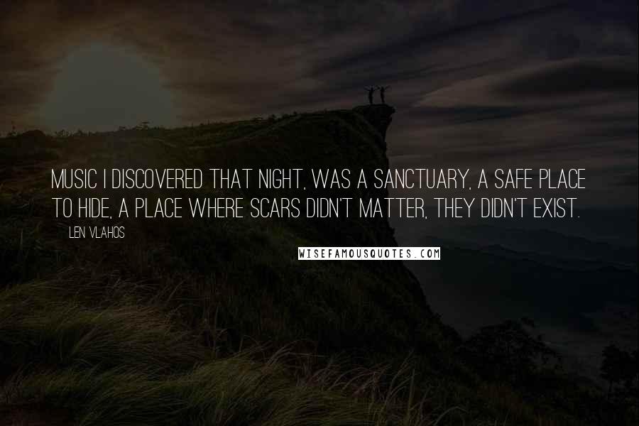 Len Vlahos Quotes: Music I discovered that night, was a sanctuary, a safe place to hide, a place where scars didn't matter, they didn't exist.