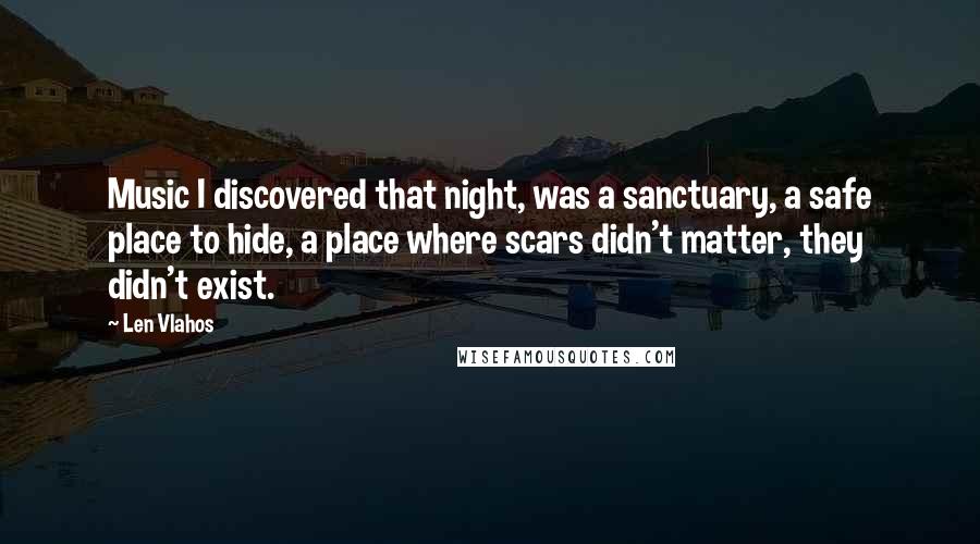 Len Vlahos Quotes: Music I discovered that night, was a sanctuary, a safe place to hide, a place where scars didn't matter, they didn't exist.