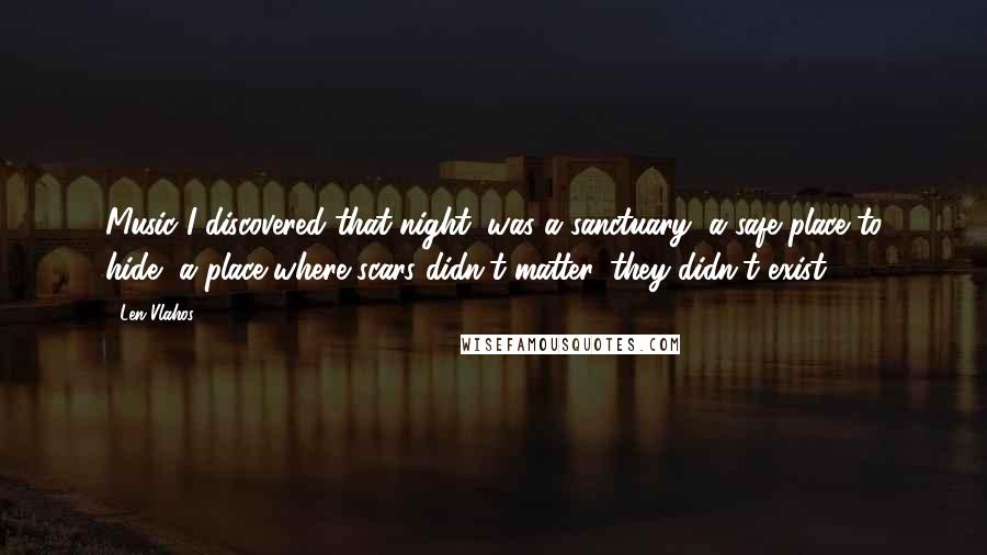 Len Vlahos Quotes: Music I discovered that night, was a sanctuary, a safe place to hide, a place where scars didn't matter, they didn't exist.