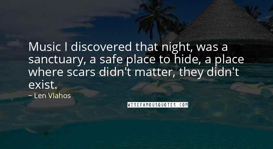 Len Vlahos Quotes: Music I discovered that night, was a sanctuary, a safe place to hide, a place where scars didn't matter, they didn't exist.