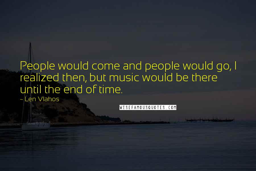 Len Vlahos Quotes: People would come and people would go, I realized then, but music would be there until the end of time.