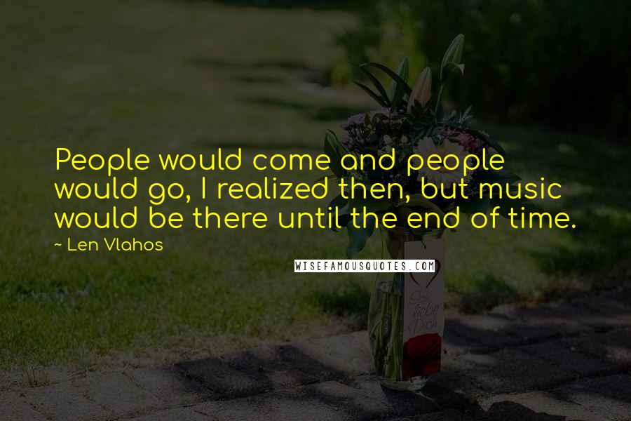 Len Vlahos Quotes: People would come and people would go, I realized then, but music would be there until the end of time.