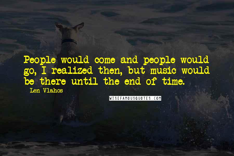 Len Vlahos Quotes: People would come and people would go, I realized then, but music would be there until the end of time.