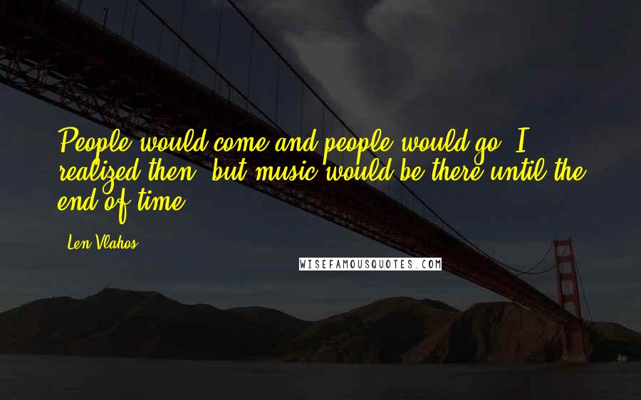 Len Vlahos Quotes: People would come and people would go, I realized then, but music would be there until the end of time.