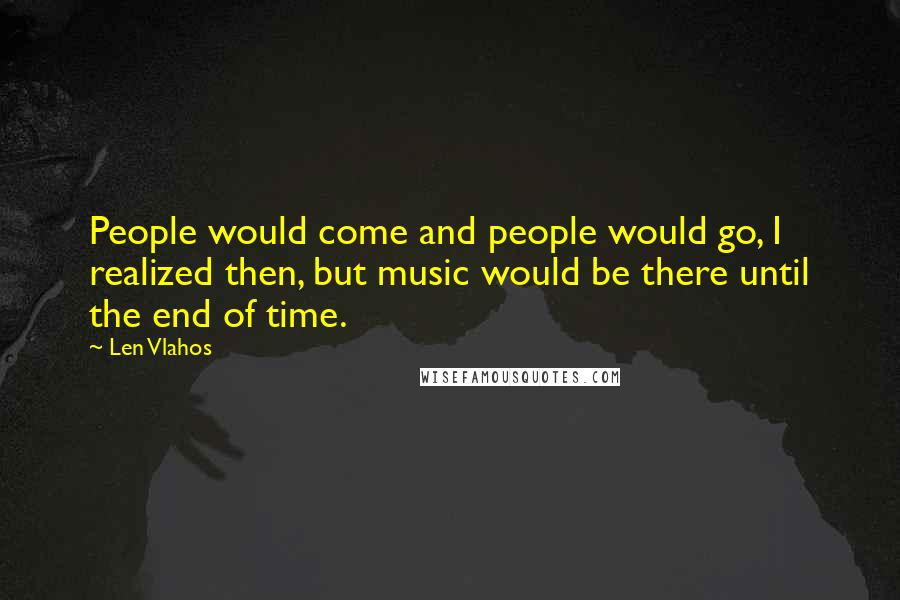 Len Vlahos Quotes: People would come and people would go, I realized then, but music would be there until the end of time.