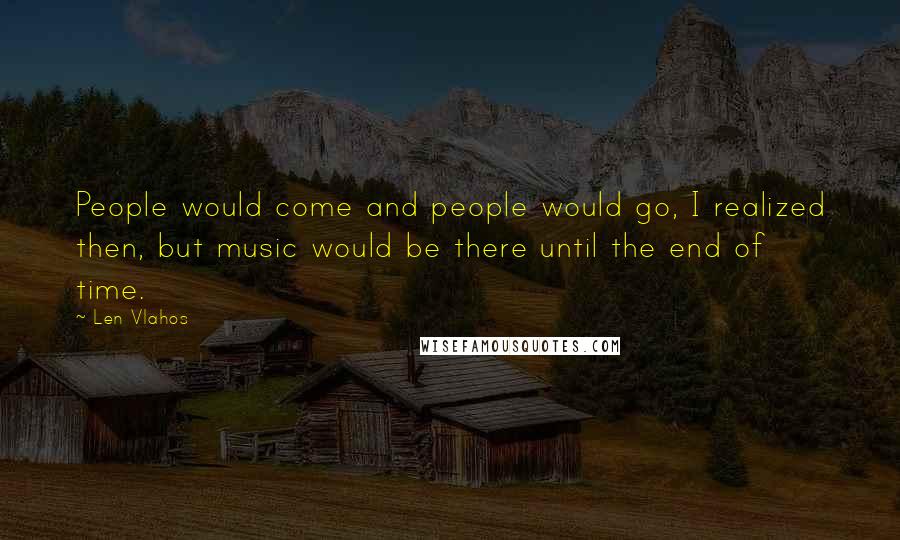 Len Vlahos Quotes: People would come and people would go, I realized then, but music would be there until the end of time.