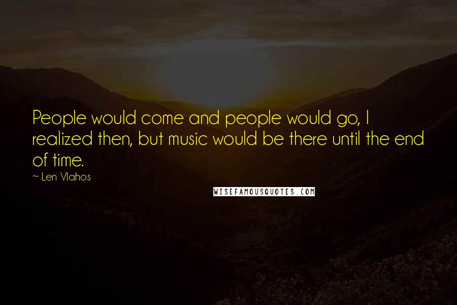 Len Vlahos Quotes: People would come and people would go, I realized then, but music would be there until the end of time.