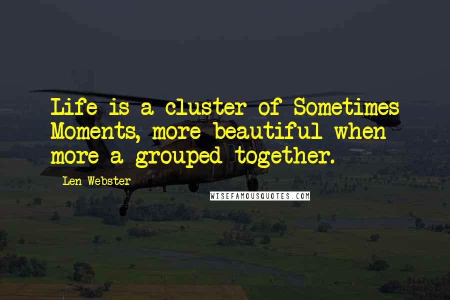 Len Webster Quotes: Life is a cluster of Sometimes Moments, more beautiful when more a grouped together.