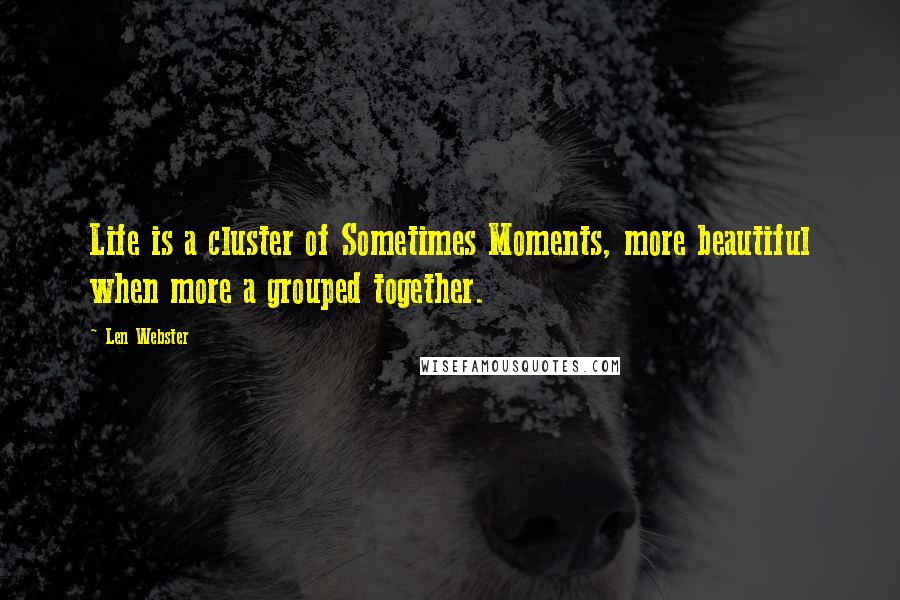 Len Webster Quotes: Life is a cluster of Sometimes Moments, more beautiful when more a grouped together.