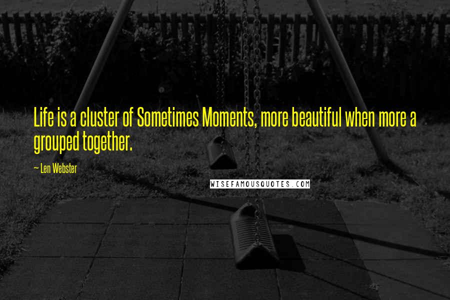 Len Webster Quotes: Life is a cluster of Sometimes Moments, more beautiful when more a grouped together.