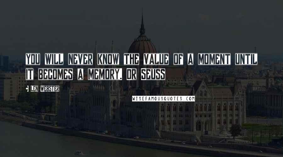 Len Webster Quotes: you will never know the value of a moment until it becomes a memory. Dr Seuss