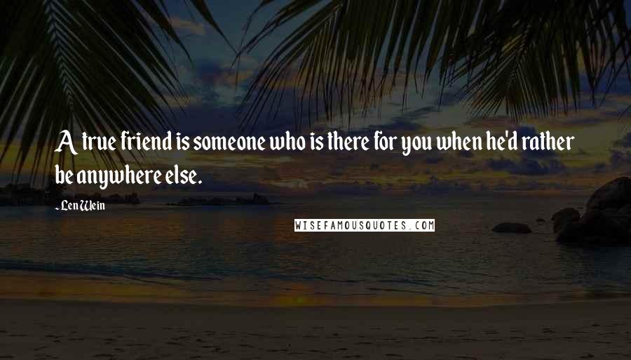 Len Wein Quotes: A true friend is someone who is there for you when he'd rather be anywhere else.