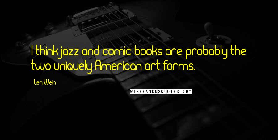 Len Wein Quotes: I think jazz and comic books are probably the two uniquely American art forms.