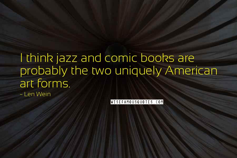 Len Wein Quotes: I think jazz and comic books are probably the two uniquely American art forms.