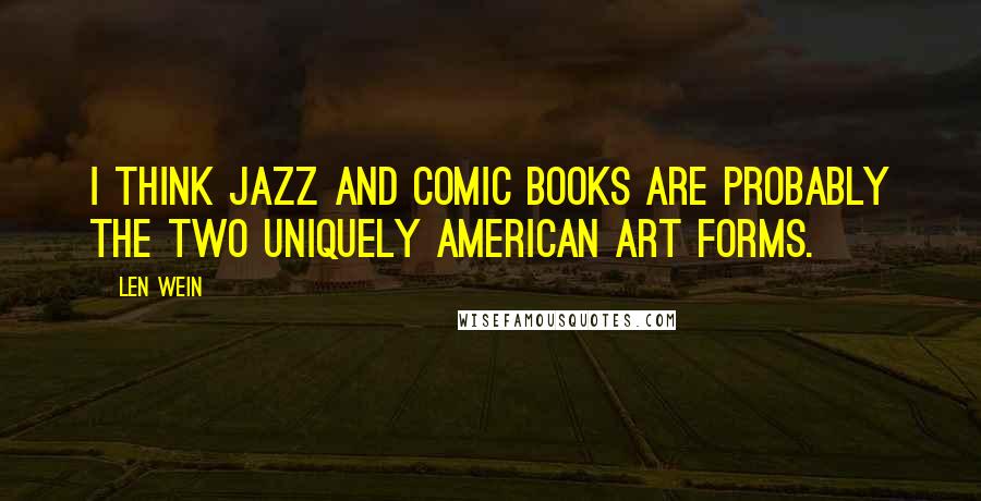 Len Wein Quotes: I think jazz and comic books are probably the two uniquely American art forms.