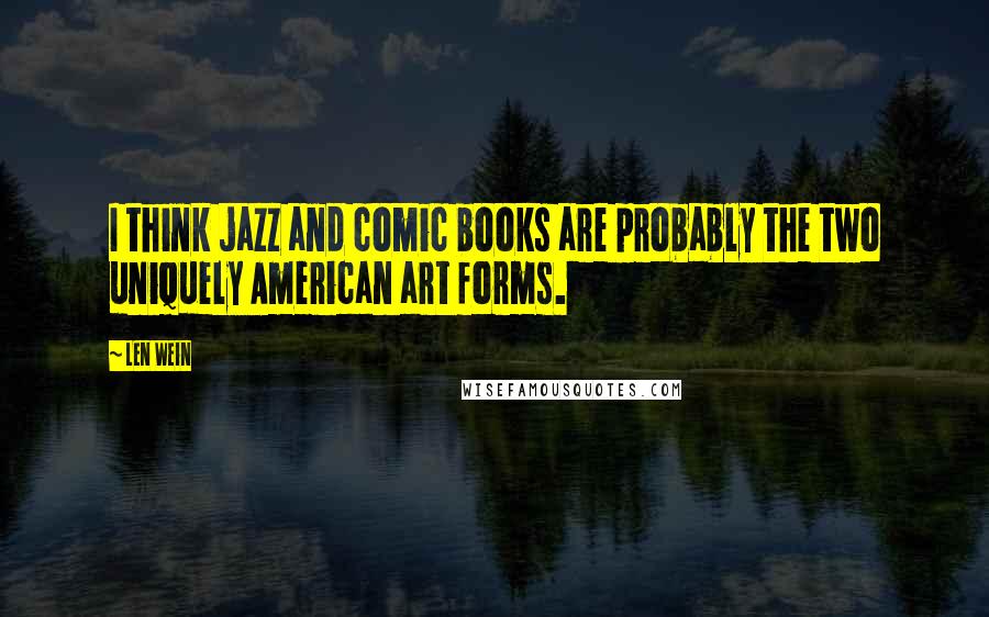 Len Wein Quotes: I think jazz and comic books are probably the two uniquely American art forms.