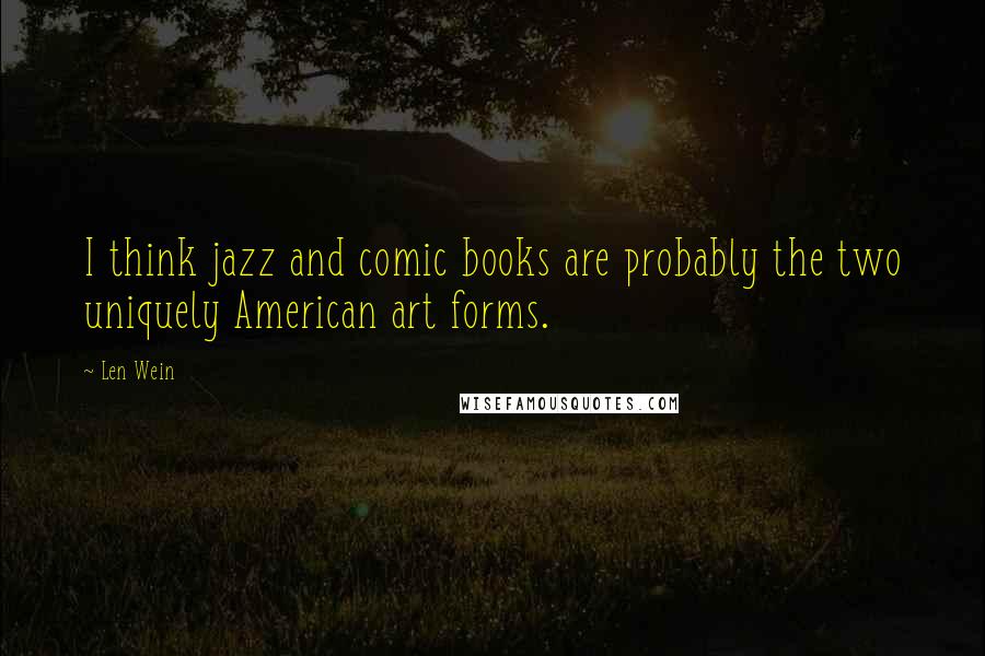 Len Wein Quotes: I think jazz and comic books are probably the two uniquely American art forms.