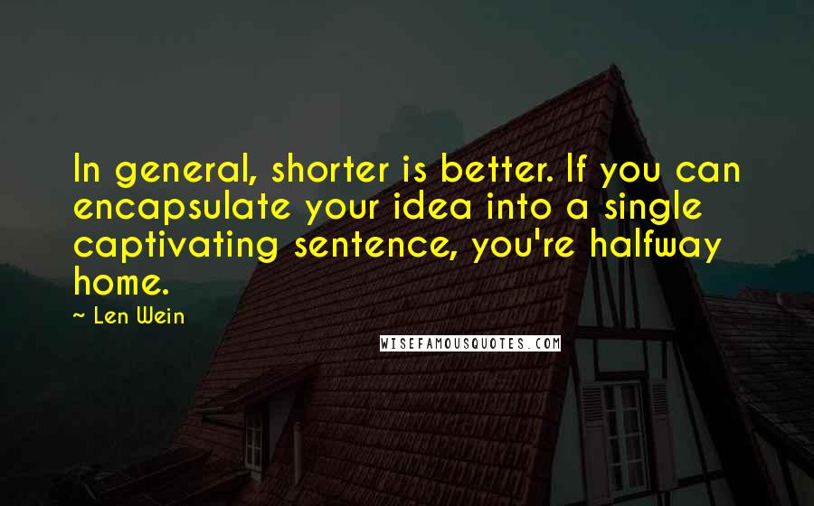 Len Wein Quotes: In general, shorter is better. If you can encapsulate your idea into a single captivating sentence, you're halfway home.