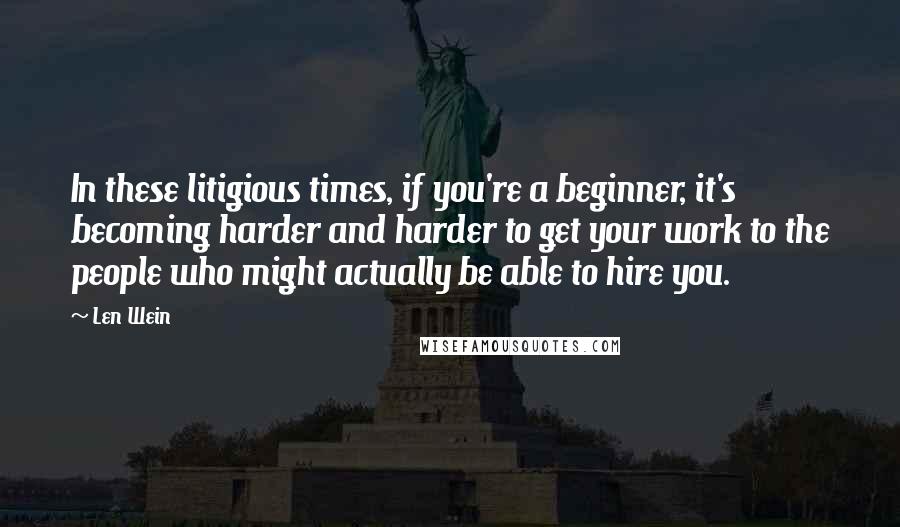 Len Wein Quotes: In these litigious times, if you're a beginner, it's becoming harder and harder to get your work to the people who might actually be able to hire you.