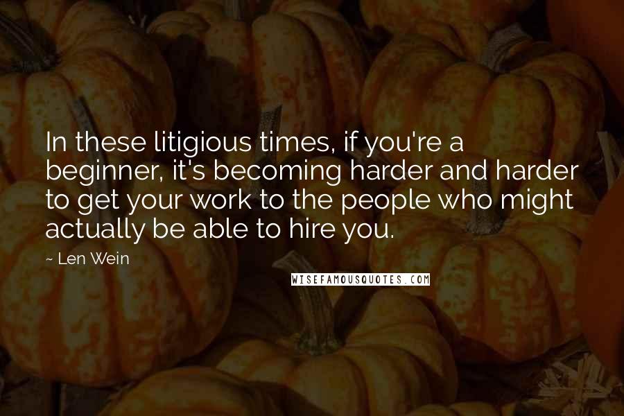 Len Wein Quotes: In these litigious times, if you're a beginner, it's becoming harder and harder to get your work to the people who might actually be able to hire you.