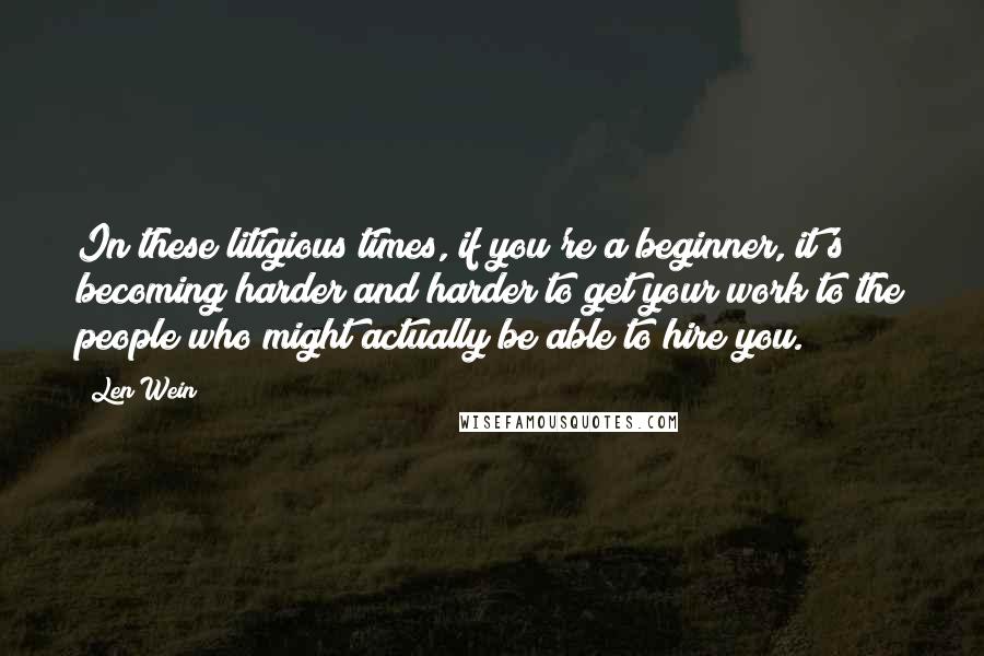 Len Wein Quotes: In these litigious times, if you're a beginner, it's becoming harder and harder to get your work to the people who might actually be able to hire you.