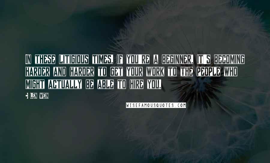 Len Wein Quotes: In these litigious times, if you're a beginner, it's becoming harder and harder to get your work to the people who might actually be able to hire you.