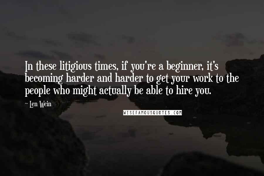 Len Wein Quotes: In these litigious times, if you're a beginner, it's becoming harder and harder to get your work to the people who might actually be able to hire you.