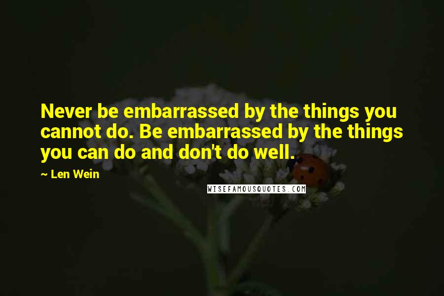 Len Wein Quotes: Never be embarrassed by the things you cannot do. Be embarrassed by the things you can do and don't do well.