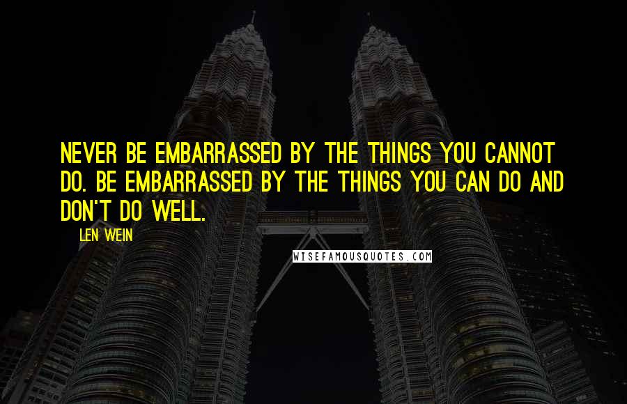 Len Wein Quotes: Never be embarrassed by the things you cannot do. Be embarrassed by the things you can do and don't do well.