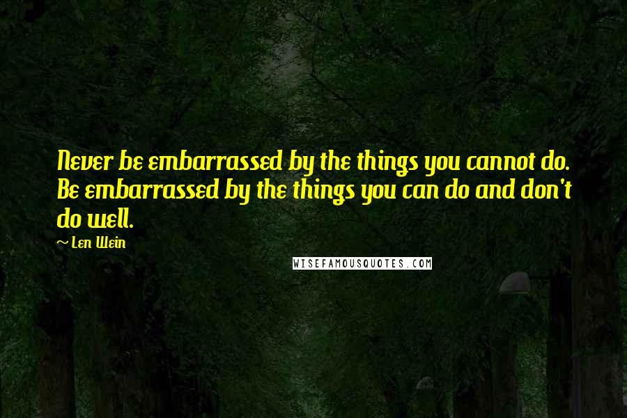 Len Wein Quotes: Never be embarrassed by the things you cannot do. Be embarrassed by the things you can do and don't do well.