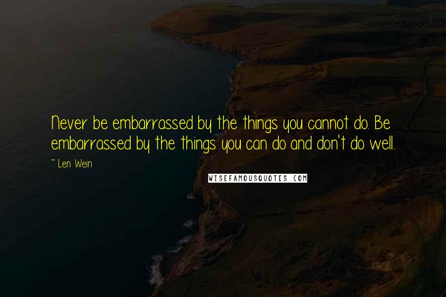 Len Wein Quotes: Never be embarrassed by the things you cannot do. Be embarrassed by the things you can do and don't do well.