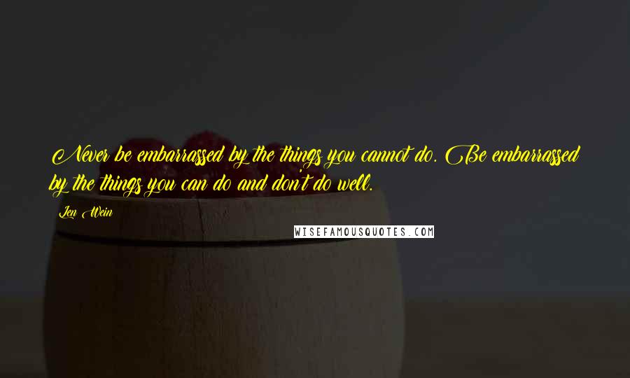 Len Wein Quotes: Never be embarrassed by the things you cannot do. Be embarrassed by the things you can do and don't do well.