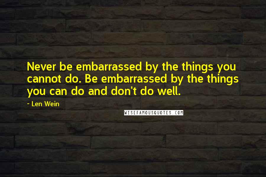 Len Wein Quotes: Never be embarrassed by the things you cannot do. Be embarrassed by the things you can do and don't do well.