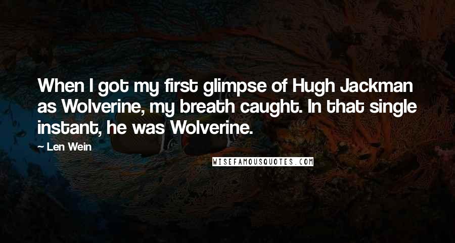 Len Wein Quotes: When I got my first glimpse of Hugh Jackman as Wolverine, my breath caught. In that single instant, he was Wolverine.