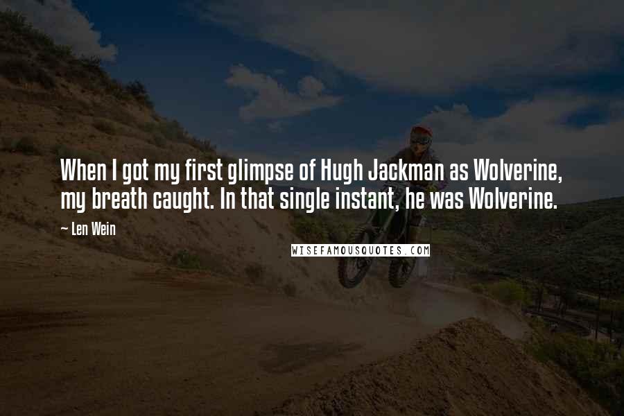 Len Wein Quotes: When I got my first glimpse of Hugh Jackman as Wolverine, my breath caught. In that single instant, he was Wolverine.