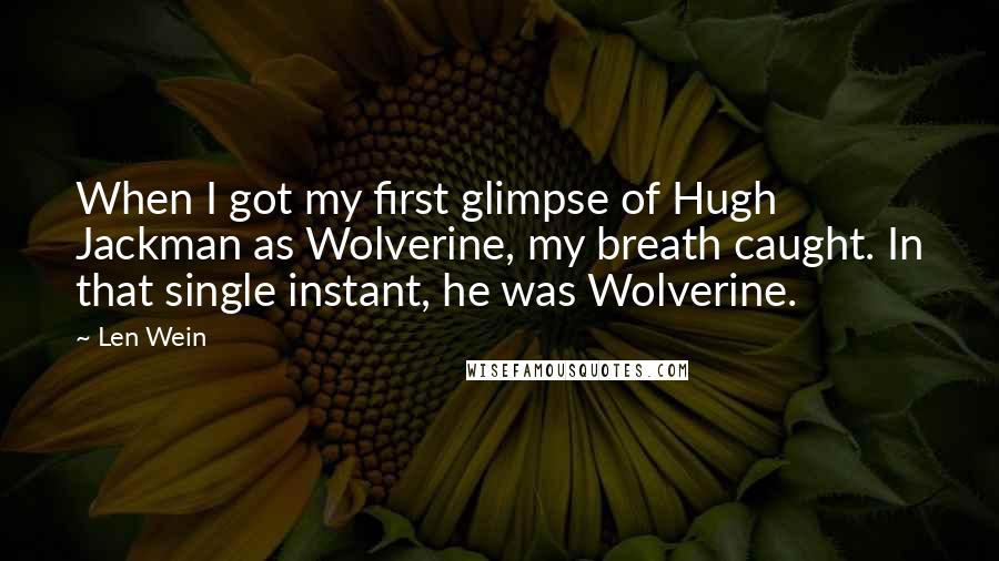 Len Wein Quotes: When I got my first glimpse of Hugh Jackman as Wolverine, my breath caught. In that single instant, he was Wolverine.