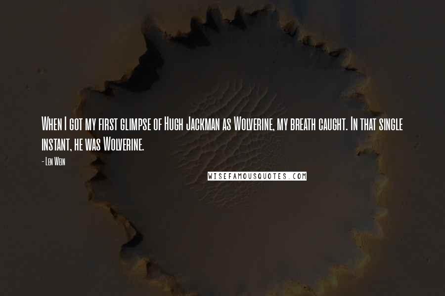 Len Wein Quotes: When I got my first glimpse of Hugh Jackman as Wolverine, my breath caught. In that single instant, he was Wolverine.