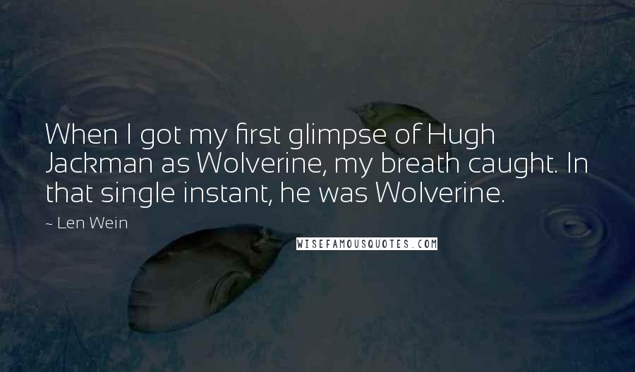 Len Wein Quotes: When I got my first glimpse of Hugh Jackman as Wolverine, my breath caught. In that single instant, he was Wolverine.