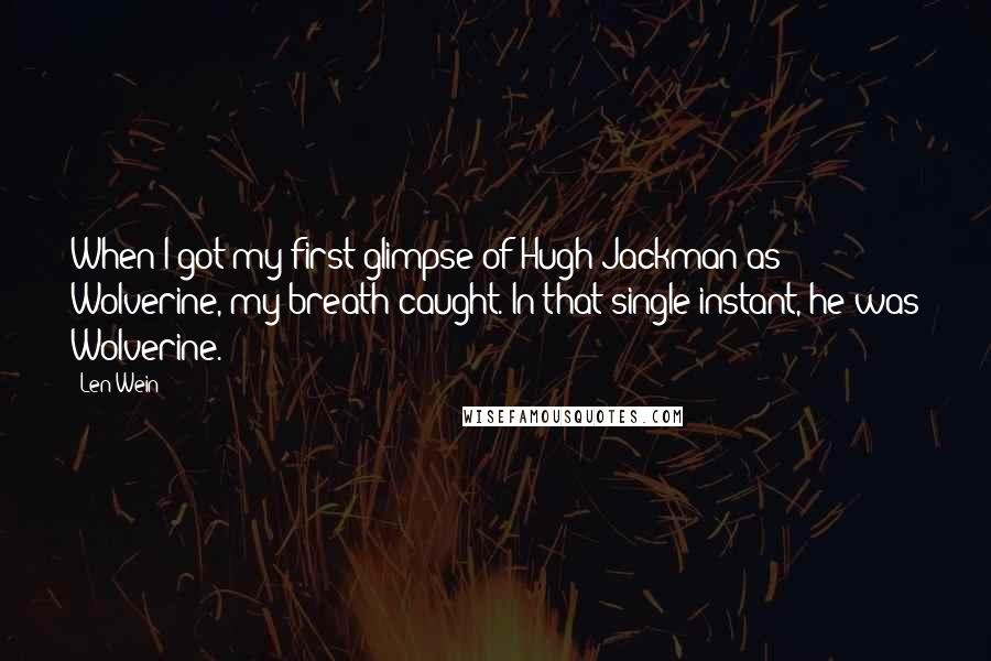 Len Wein Quotes: When I got my first glimpse of Hugh Jackman as Wolverine, my breath caught. In that single instant, he was Wolverine.