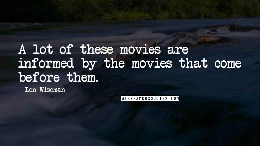 Len Wiseman Quotes: A lot of these movies are informed by the movies that come before them.