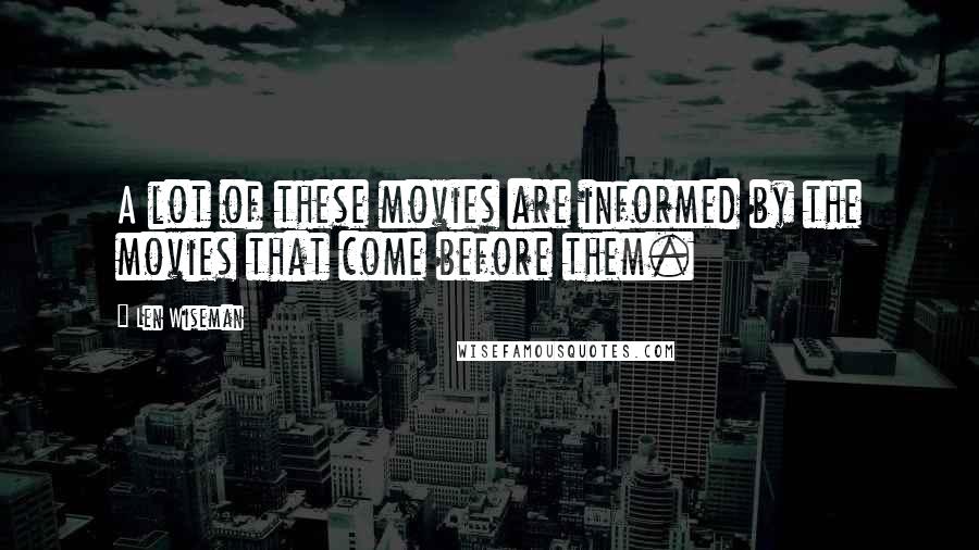 Len Wiseman Quotes: A lot of these movies are informed by the movies that come before them.