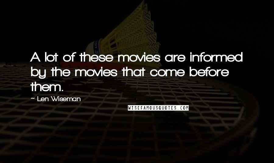 Len Wiseman Quotes: A lot of these movies are informed by the movies that come before them.