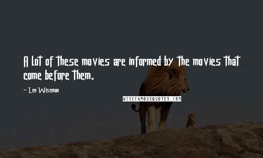 Len Wiseman Quotes: A lot of these movies are informed by the movies that come before them.