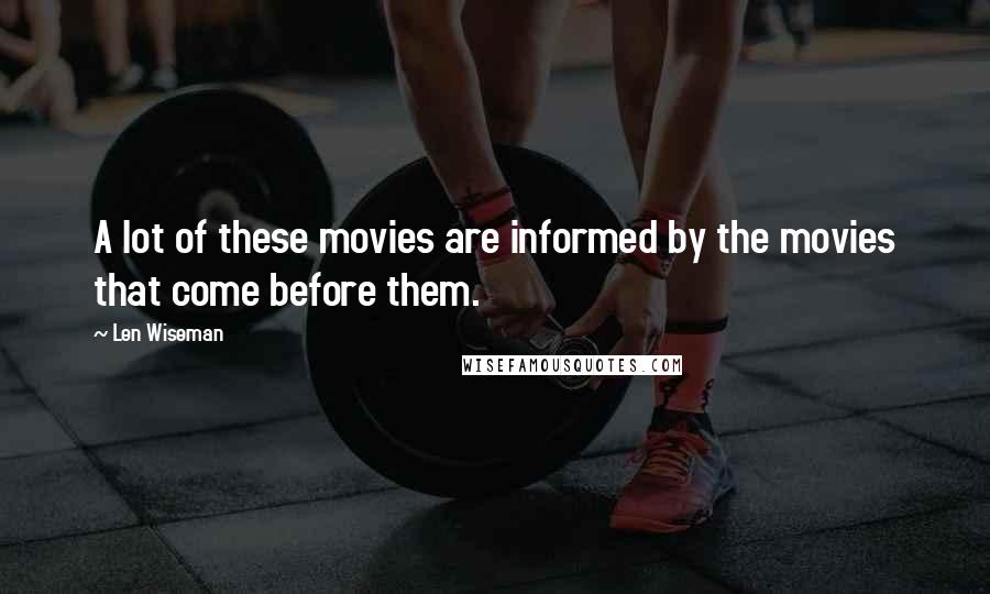 Len Wiseman Quotes: A lot of these movies are informed by the movies that come before them.