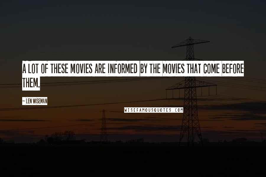 Len Wiseman Quotes: A lot of these movies are informed by the movies that come before them.