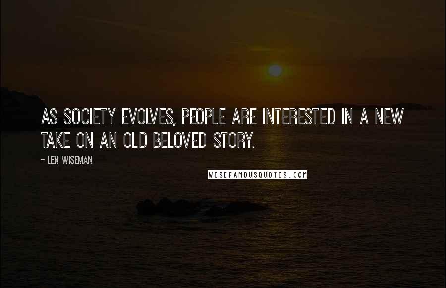 Len Wiseman Quotes: As society evolves, people are interested in a new take on an old beloved story.