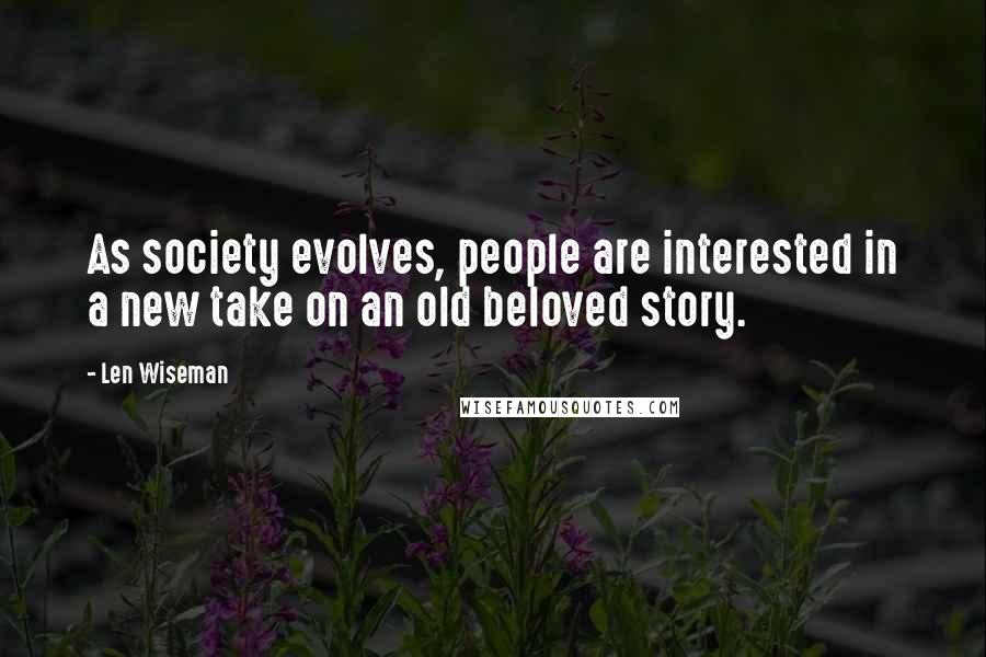 Len Wiseman Quotes: As society evolves, people are interested in a new take on an old beloved story.